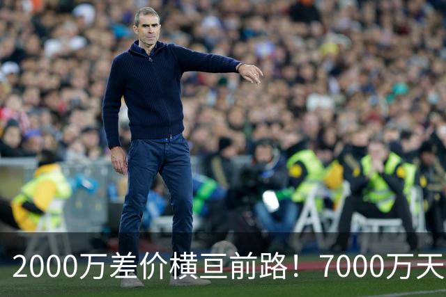 2000万差价横亘前路！7000万天价，切尔西为何拦下球员的西甲归途